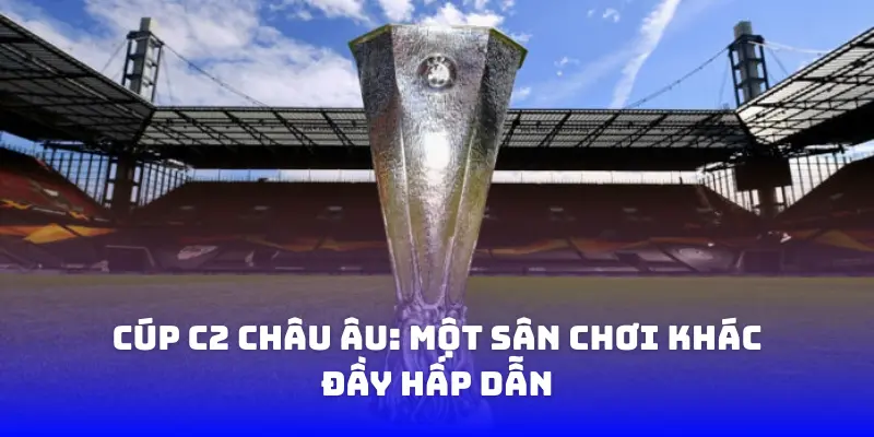 Cúp C2 Châu Âu: Một sân chơi khác đầy hấp dẫn