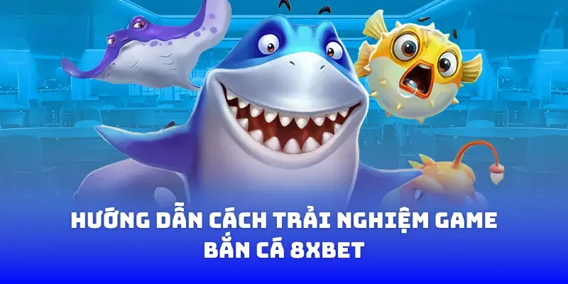 Hướng dẫn cách trải nghiệm game bắn cá 8XBET