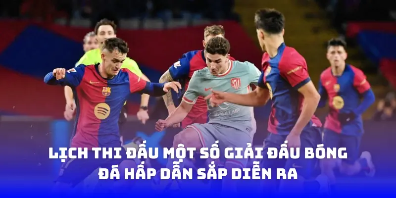 Lịch thi đấu một số trận cầu hấp dẫn nhất sắp diễn ra