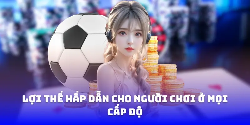 Lợi thế hấp dẫn cho người chơi ở mọi cấp độ