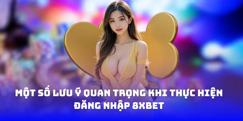 Một số lưu ý quan trọng khi thực hiện đăng nhập 8xbet