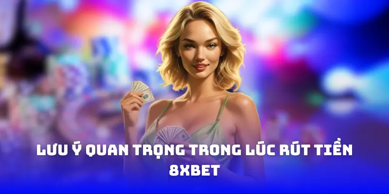 Lưu ý quan trọng trong lúc rút tiền 8XBET