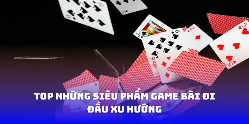 Top những siêu phẩm game bài đi đầu xu hướng